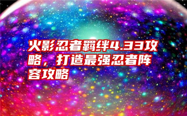 火影忍者羁绊4.33攻略，打造最强忍者阵容攻略