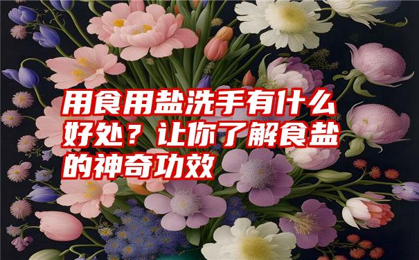 用食用盐洗手有什么好处？让你了解食盐的神奇功效