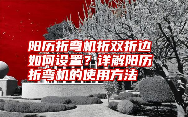 阳历折弯机折双折边如何设置？详解阳历折弯机的使用方法