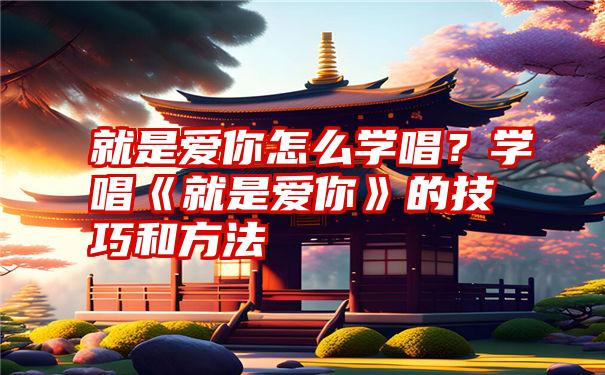 就是爱你怎么学唱？学唱《就是爱你》的技巧和方法