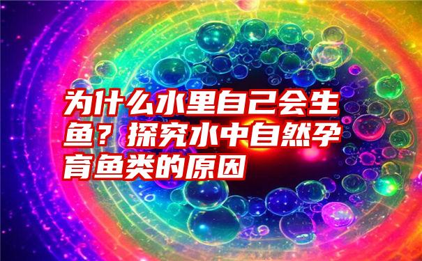 为什么水里自己会生鱼？探究水中自然孕育鱼类的原因