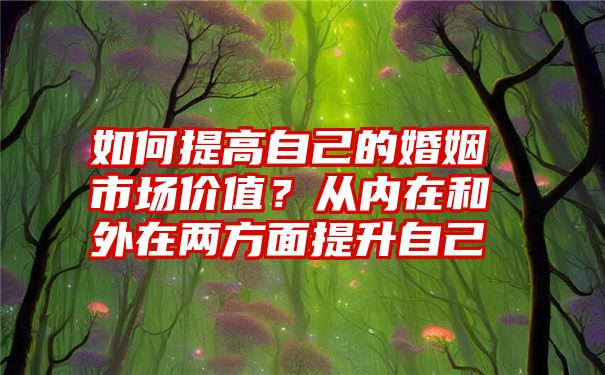 如何提高自己的婚姻市场价值？从内在和外在两方面提升自己