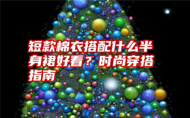 短款棉衣搭配什么半身裙好看？时尚穿搭指南