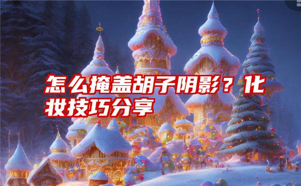 怎么掩盖胡子阴影？化妆技巧分享