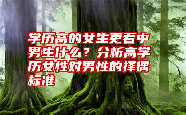 学历高的女生更看中男生什么？分析高学历女性对男性的择偶标准