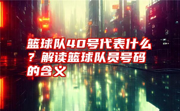 篮球队40号代表什么？解读篮球队员号码的含义