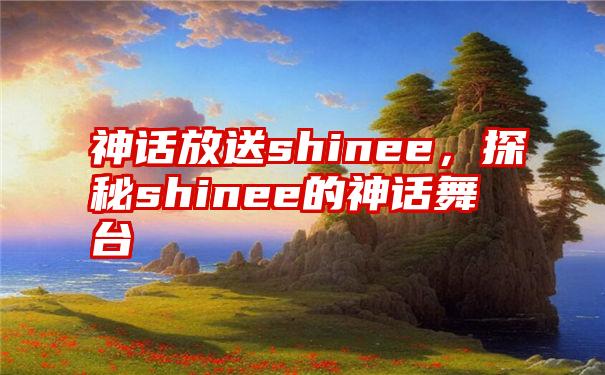 神话放送shinee，探秘shinee的神话舞台