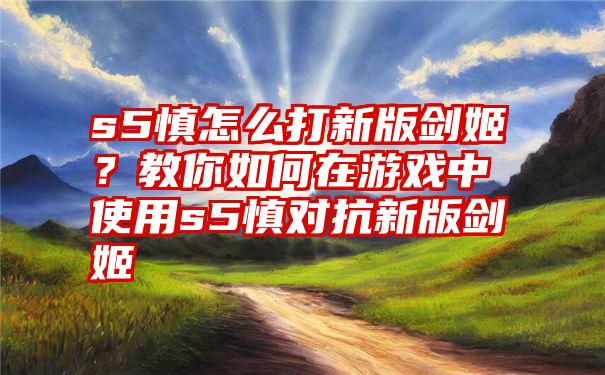 s5慎怎么打新版剑姬？教你如何在游戏中使用s5慎对抗新版剑姬