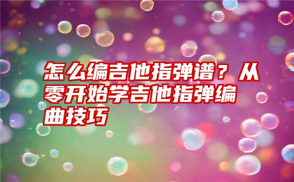 怎么编吉他指弹谱？从零开始学吉他指弹编曲技巧