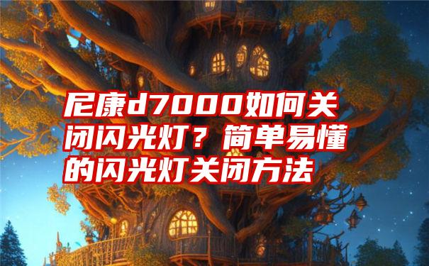 尼康d7000如何关闭闪光灯？简单易懂的闪光灯关闭方法