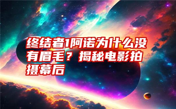 终结者1阿诺为什么没有眉毛？揭秘电影拍摄幕后