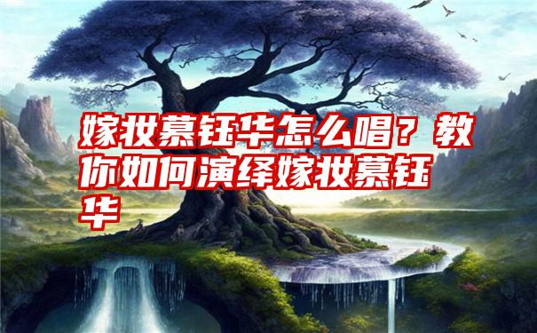 嫁妆慕钰华怎么唱？教你如何演绎嫁妆慕钰华