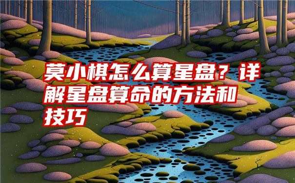 莫小棋怎么算星盘？详解星盘算命的方法和技巧