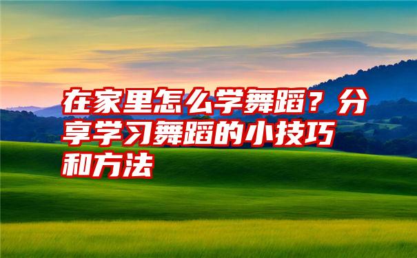 在家里怎么学舞蹈？分享学习舞蹈的小技巧和方法