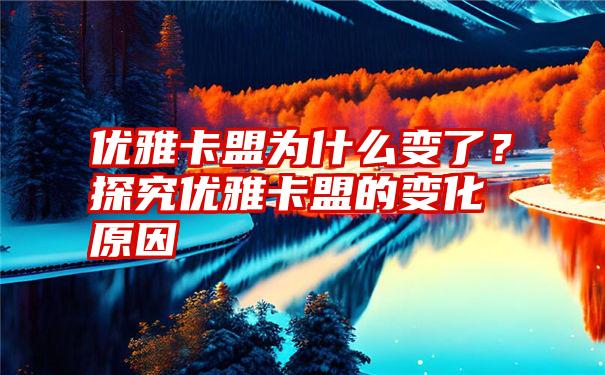 优雅卡盟为什么变了？探究优雅卡盟的变化原因