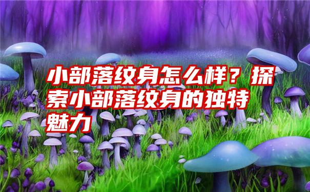 小部落纹身怎么样？探索小部落纹身的独特魅力