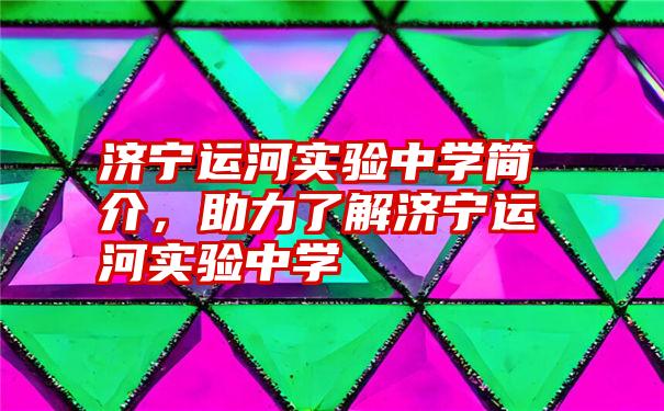 济宁运河实验中学简介，助力了解济宁运河实验中学