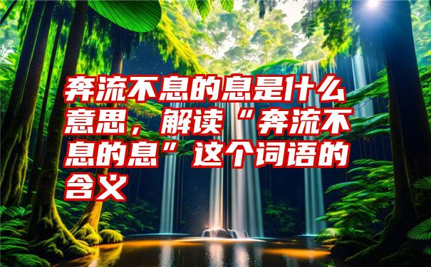 奔流不息的息是什么意思，解读“奔流不息的息”这个词语的含义