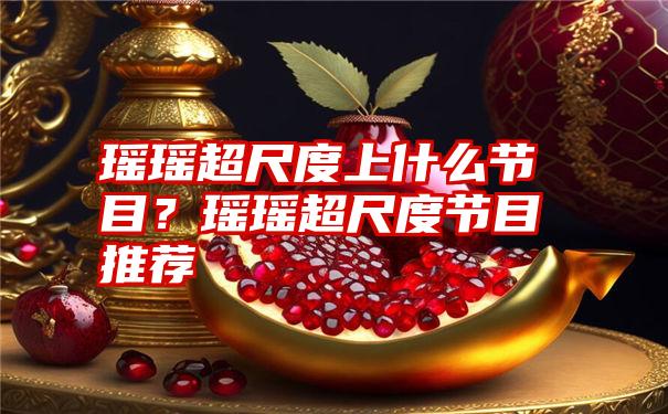 瑶瑶超尺度上什么节目？瑶瑶超尺度节目推荐