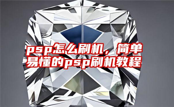 psp怎么刷机，简单易懂的psp刷机教程