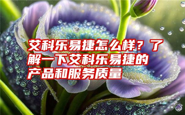 艾科乐易捷怎么样？了解一下艾科乐易捷的产品和服务质量