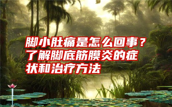 脚小肚痛是怎么回事？了解脚底筋膜炎的症状和治疗方法