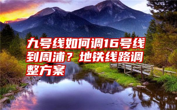 九号线如何调16号线到周浦？地铁线路调整方案