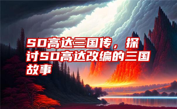 SD高达三国传，探讨SD高达改编的三国故事