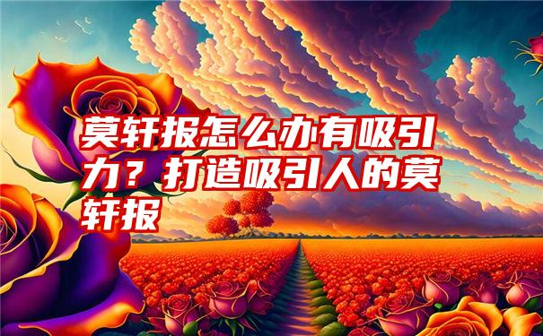 莫轩报怎么办有吸引力？打造吸引人的莫轩报