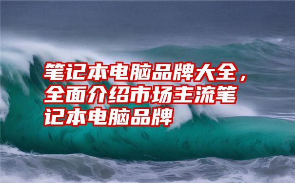 笔记本电脑品牌大全，全面介绍市场主流笔记本电脑品牌