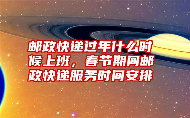 邮政快递过年什么时候上班，春节期间邮政快递服务时间安排