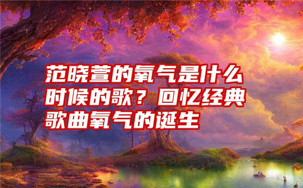 范晓萱的氧气是什么时候的歌？回忆经典歌曲氧气的诞生