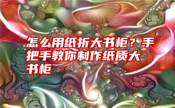 怎么用纸折大书柜？手把手教你制作纸质大书柜