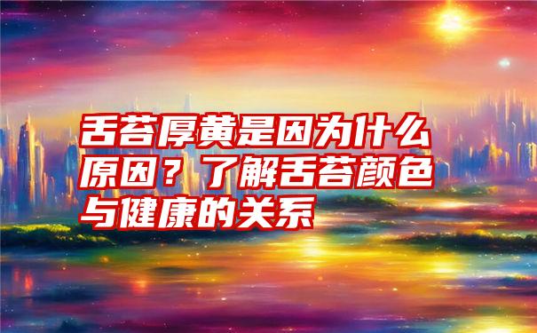 舌苔厚黄是因为什么原因？了解舌苔颜色与健康的关系