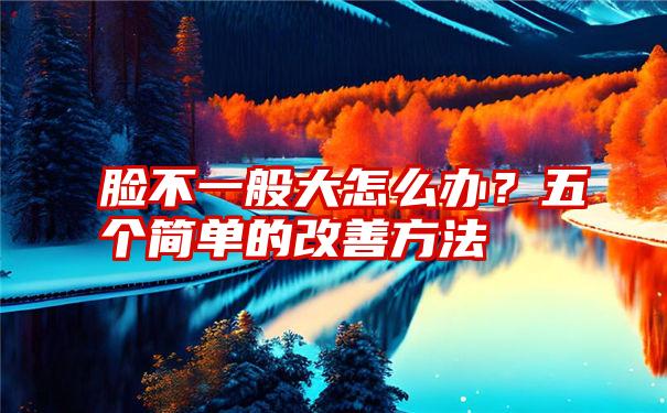 脸不一般大怎么办？五个简单的改善方法