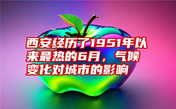 西安经历了1951年以来最热的6月，气候变化对城市的影响