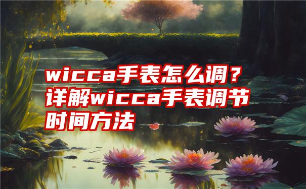 wicca手表怎么调？详解wicca手表调节时间方法