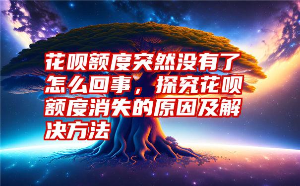 花呗额度突然没有了怎么回事，探究花呗额度消失的原因及解决方法