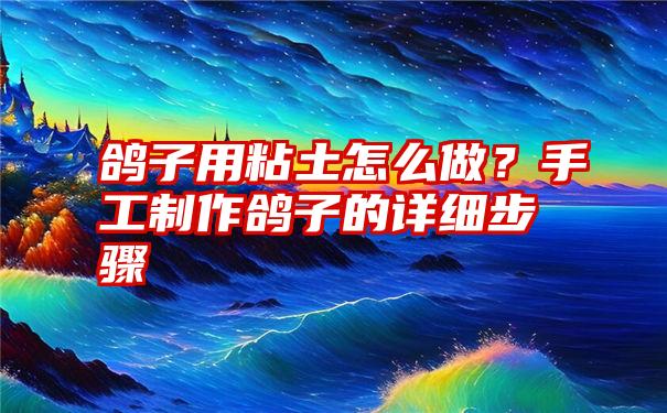 鸽子用粘土怎么做？手工制作鸽子的详细步骤