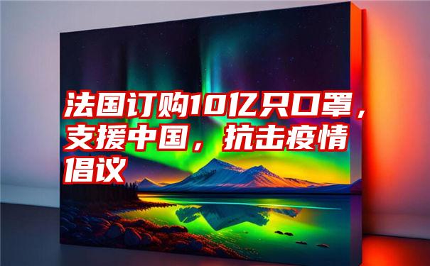 法国订购10亿只口罩，支援中国，抗击疫情倡议