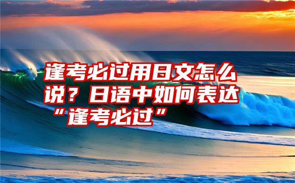 逢考必过用日文怎么说？日语中如何表达“逢考必过”