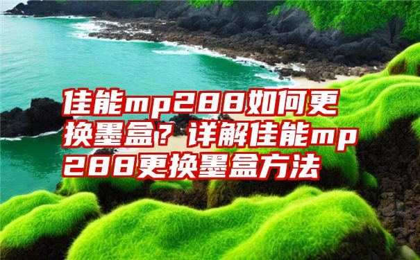 佳能mp288如何更换墨盒？详解佳能mp288更换墨盒方法