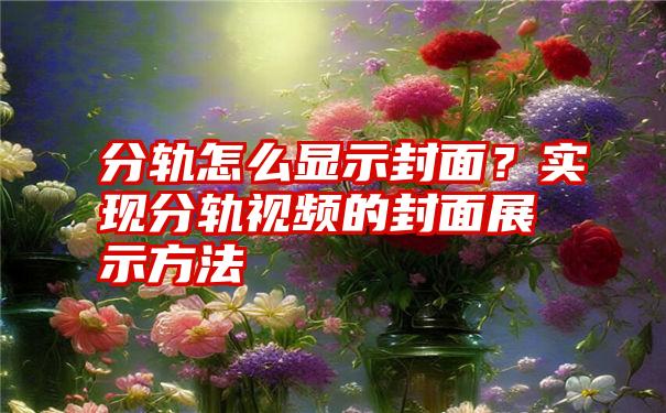 分轨怎么显示封面？实现分轨视频的封面展示方法