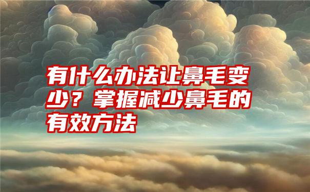 有什么办法让鼻毛变少？掌握减少鼻毛的有效方法