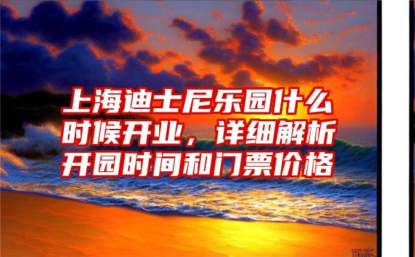 上海迪士尼乐园什么时候开业，详细解析开园时间和门票价格