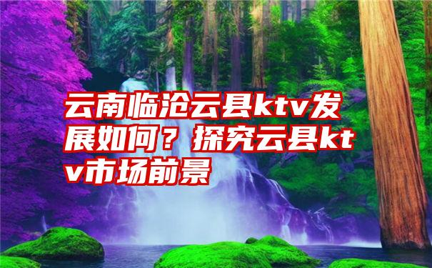 云南临沧云县ktv发展如何？探究云县ktv市场前景