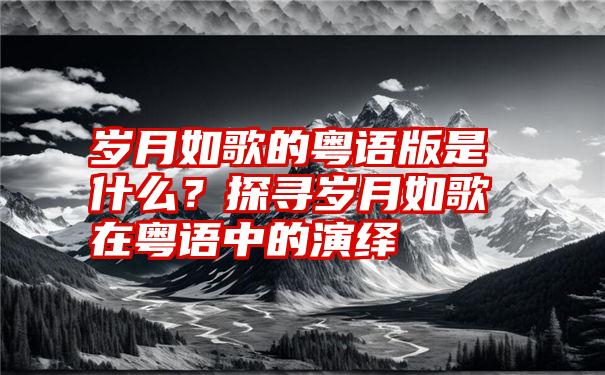 岁月如歌的粤语版是什么？探寻岁月如歌在粤语中的演绎