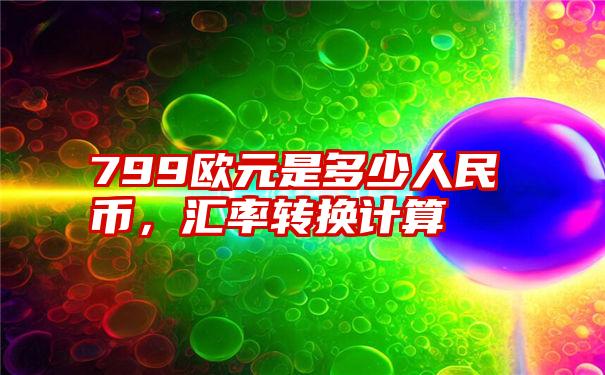 799欧元是多少人民币，汇率转换计算