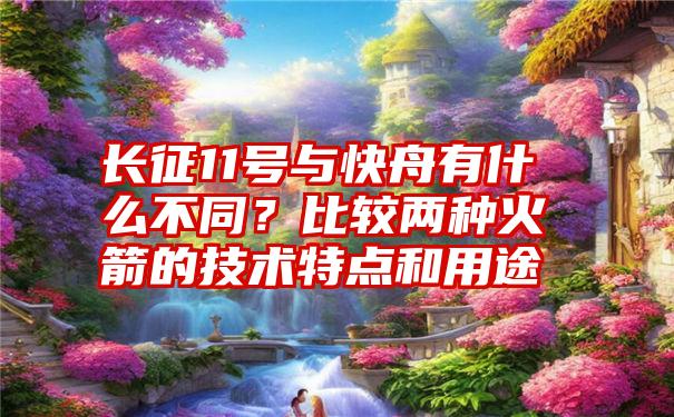 长征11号与快舟有什么不同？比较两种火箭的技术特点和用途