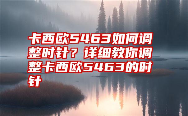 卡西欧5463如何调整时针？详细教你调整卡西欧5463的时针